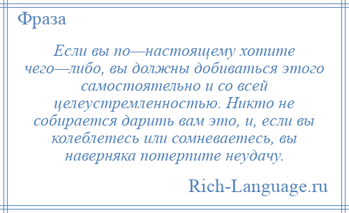 
    Если вы по—настоящему хотите чего—либо, вы должны добиваться этого самостоятельно и со всей целеустремленностью. Никто не собирается дарить вам это, и, если вы колеблетесь или сомневаетесь, вы наверняка потерпите неудачу.