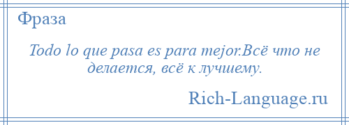 
    Todo lo que pasa es para mejor.Всё что не делается, всё к лучшему.