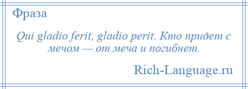 
    Qui gladio ferit, gladio perit. Кто придет с мечом — от меча и погибнет.