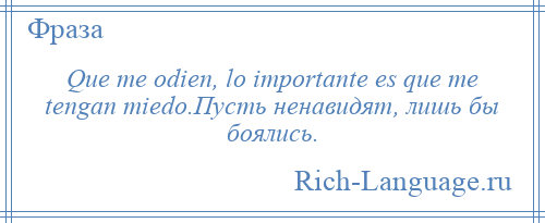 
    Que me odien, lo importante es que me tengan miedo.Пусть ненавидят, лишь бы боялись.