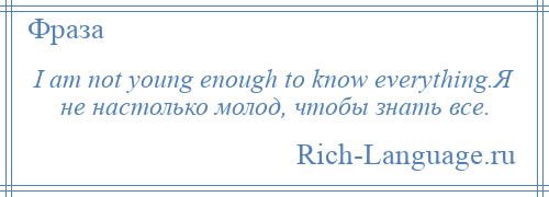 
    I am not young enough to know everything.Я не настолько молод, чтобы знать все.