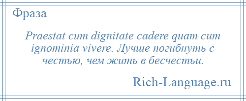 
    Praestat cum dignitate cadere quam cum ignominia vivere. Лучше погибнуть с честью, чем жить в бесчестьи.