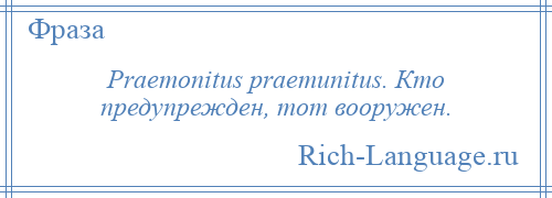 
    Praemonitus praemunitus. Кто предупрежден, тот вооружен.