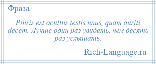 
    Pluris est ocultus testis unus, quam auriti decem. Лучше один раз увидеть, чем десять раз услышать.