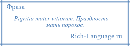 
    Pigritia mater vitiorum. Праздность — мать пороков.