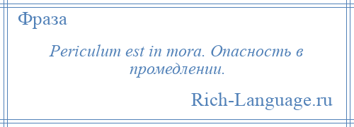 
    Periculum est in mora. Опасность в промедлении.