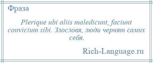 
    Plerique ubi aliis maledicunt, faciunt convicium sibi. Злословя, люди чернят самих себя.