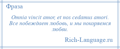 
    Omnia vincit amor, et nos cedamus amori. Все побеждает любовь, и мы покоряемся любви.