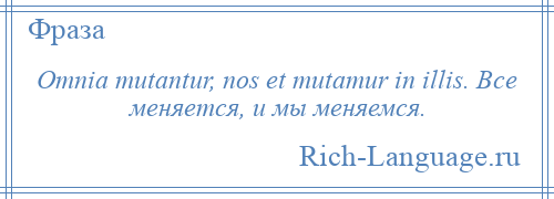 
    Omnia mutantur, nos et mutamur in illis. Все меняется, и мы меняемся.