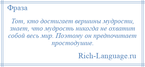 
    Тот, кто достигает вершины мудрости, знает, что мудрость никогда не охватит собой весь мир. Поэтому он предпочитает простодушие.