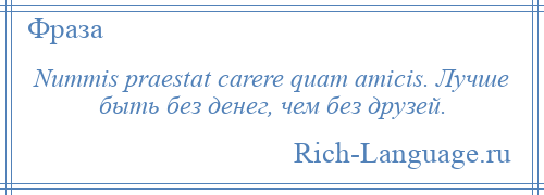 
    Nummis praestat carere quam amicis. Лучше быть без денег, чем без друзей.