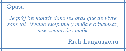 
    Je pr?f?re mourir dans tes bras que de vivre sans toi. Лучше умереть у тебя в объятьях, чем жить без тебя.