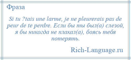 
    Si tu ?tais une larme, je ne pleurerais pas de peur de te perdre. Если бы ты был(а) слезой, я бы никогда не плакал(а), боясь тебя потерять.