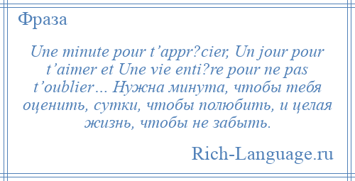 
    Une minute pour t’appr?cier, Un jour pour t’aimer et Une vie enti?re pour ne pas t’oublier… Нужна минута, чтобы тебя оценить, сутки, чтобы полюбить, и целая жизнь, чтобы не забыть.