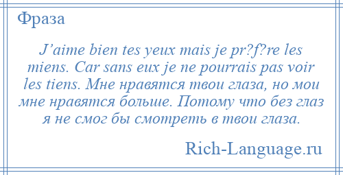 
    J’aime bien tes yeux mais je pr?f?re les miens. Car sans eux je ne pourrais pas voir les tiens. Мне нравятся твои глаза, но мои мне нравятся больше. Потому что без глаз я не смог бы смотреть в твои глаза.