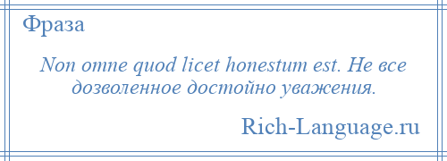 
    Non omne quod licet honestum est. Не все дозволенное достойно уважения.