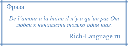 
    De l’amour a la haine il n’y a qu’un pas От любви к ненависти только один шаг.