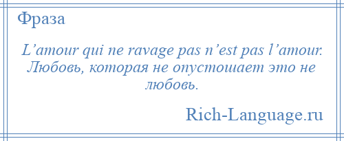 
    L’amour qui ne ravage pas n’est pas l’amour. Любовь, которая не опустошает это не любовь.