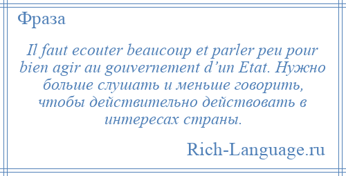 
    Il faut ecouter beaucoup et parler peu pour bien agir au gouvernement d’un Etat. Нужно больше слушать и меньше говорить, чтобы действительно действовать в интересах страны.