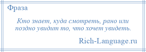 
    Кто знает, куда смотреть, рано или поздно увидит то, что хочет увидеть.