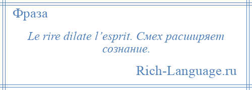 
    Le rire dilate l’esprit. Смех расширяет сознание.