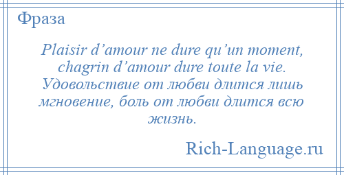 
    Plaisir d’amour ne dure qu’un moment, chagrin d’amour dure toute la vie. Удовольствие от любви длится лишь мгновение, боль от любви длится всю жизнь.