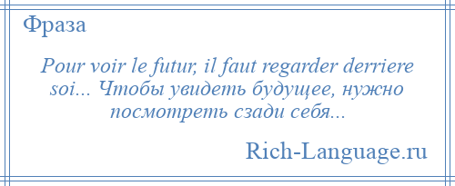 
    Pour voir le futur, il faut regarder derriere soi... Чтобы увидеть будущее, нужно посмотреть сзади себя...