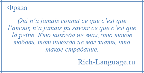 
    Qui n’a jamais connut ce que c’est que l’amour, n’a jamais pu savoir ce que c’est que la peine. Кто никогда не знал, что такое любовь, тот никогда не мог знать, что такое страдание.