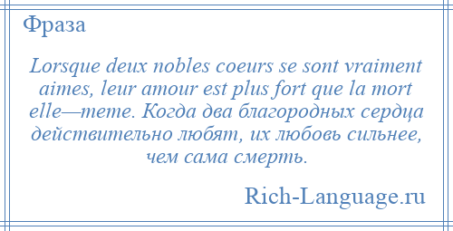 
    Lorsque deux nobles coeurs se sont vraiment aimes, leur amour est plus fort que la mort elle—meme. Когда два благородных сердца действительно любят, их любовь сильнее, чем сама смерть.