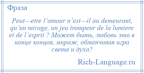 
    Peut—etre l’amour n’est—il au demeurant, qu’un mirage, un jeu trompeur de la lumiere et de l’esprit ? Может быть, любовь это в конце концов, мираж, обманчивая игра света и духа?