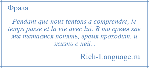 
    Pendant que nous tentons a comprendre, le temps passe et la vie avec lui. В то время как мы пытаемся понять, время проходит, и жизнь с ней...