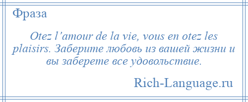 
    Otez l’amour de la vie, vous en otez les plaisirs. Заберите любовь из вашей жизни и вы заберете все удовольствие.