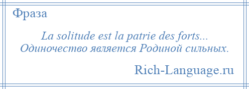 
    La solitude est la patrie des forts... Одиночество является Родиной сильных.