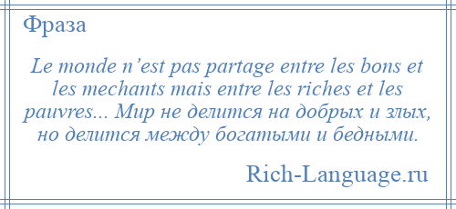 
    Le monde n’est pas partage entre les bons et les mechants mais entre les riches et les pauvres... Мир не делится на добрых и злых, но делится между богатыми и бедными.