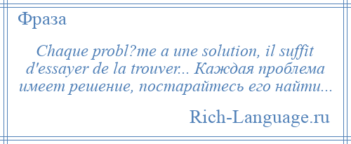 
    Chaque probl?me a une solution, il suffit d'essayer de la trouver... Каждая проблема имеет решение, постарайтесь его найти...