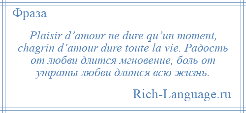 
    Plaisir d’amour ne dure qu’un moment, chagrin d’amour dure toute la vie. Радость от любви длится мгновение, боль от утраты любви длится всю жизнь.