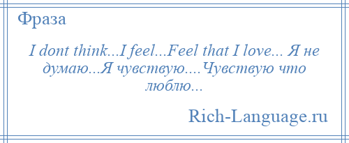 
    I dont think...I feel...Feel that I love... Я не думаю...Я чувствую....Чувствую что люблю...