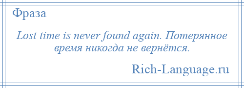 
    Lost time is never found again. Потерянное время никогда не вернётся.