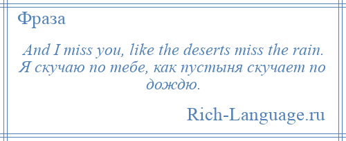 
    And I miss you, like the deserts miss the rain. Я скучаю по тебе, как пустыня скучает по дождю.