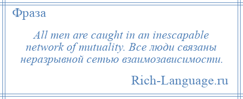 
    All men are caught in an inescapable network of mutuality. Все люди связаны неразрывной сетью взаимозависимости.