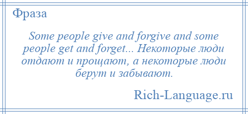 
    Some people give and forgive and some people get and forget... Некоторые люди отдают и прощают, а некоторые люди берут и забывают.