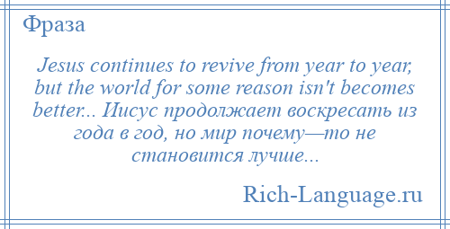 
    Jesus continues to revive from year to year, but the world for some reason isn't becomes better... Иисус продолжает воскресать из года в год, но мир почему—то не становится лучше...