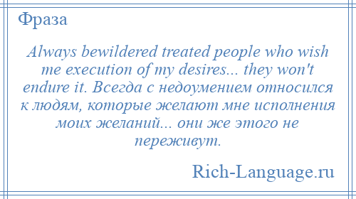 
    Always bewildered treated people who wish me execution of my desires... they won't endure it. Всегда с недоумением относился к людям, которые желают мне исполнения моих желаний... они же этого не переживут.