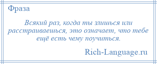 
    Всякий раз, когда ты злишься или расстраиваешься, это означает, что тебе ещё есть чему поучиться.