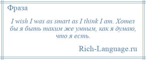 
    I wish I was as smart as I think I am. Хотел бы я быть таким же умным, как я думаю, что я есть.