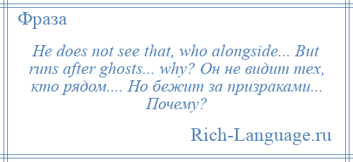 
    He does not see that, who alongside... But runs after ghosts... why? Он не видит тех, кто рядом.... Но бежит за призраками... Почему?