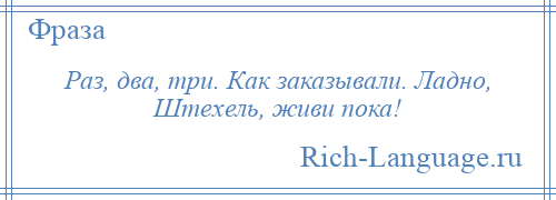 
    Раз, два, три. Как заказывали. Ладно, Штехель, живи пока!