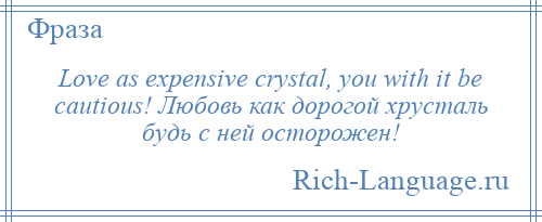 
    Love as expensive crystal, you with it be cautious! Любовь как дорогой хрусталь будь с ней осторожен!