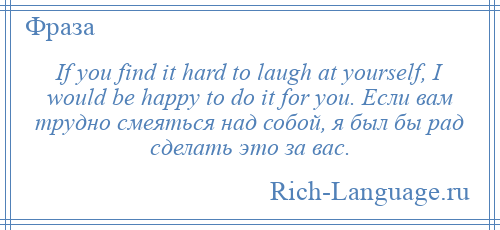 
    If you find it hard to laugh at yourself, I would be happy to do it for you. Если вам трудно смеяться над собой, я был бы рад сделать это за вас.