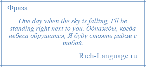 
    One day when the sky is falling, I'll be standing right next to you. Однажды, когда небеса обрушатся, Я буду стоять рядом с тобой.